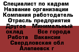 Специалист по кадрам › Название организации ­ Компания-работодатель › Отрасль предприятия ­ Другое › Минимальный оклад ­ 1 - Все города Работа » Вакансии   . Свердловская обл.,Алапаевск г.